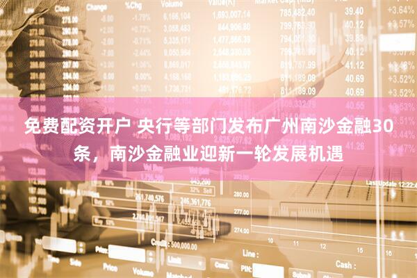 免费配资开户 央行等部门发布广州南沙金融30条，南沙金融业迎新一轮发展机遇
