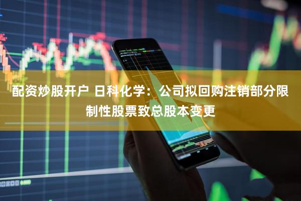 配资炒股开户 日科化学：公司拟回购注销部分限制性股票致总股本变更