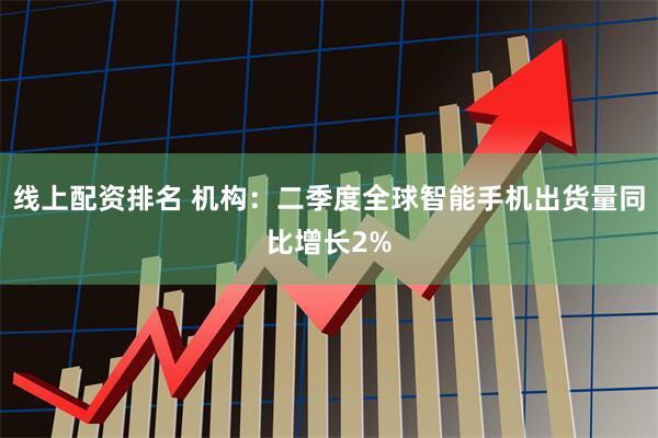 线上配资排名 机构：二季度全球智能手机出货量同比增长2%