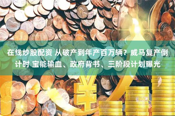 在线炒股配资 从破产到年产百万辆？威马复产倒计时 宝能输血、政府背书、三阶段计划曝光