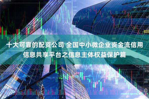 十大可靠的配资公司 全国中小微企业资金流信用信息共享平台之信息主体权益保护篇