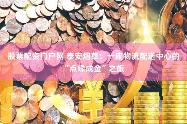 股票配资门户网 泰安烟草：一座物流配送中心的“点绿成金”之旅