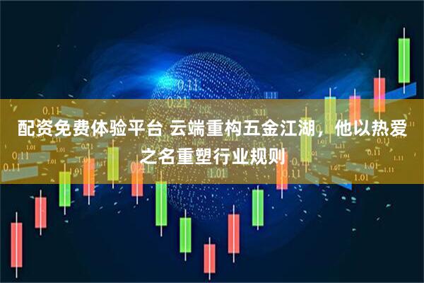 配资免费体验平台 云端重构五金江湖，他以热爱之名重塑行业规则