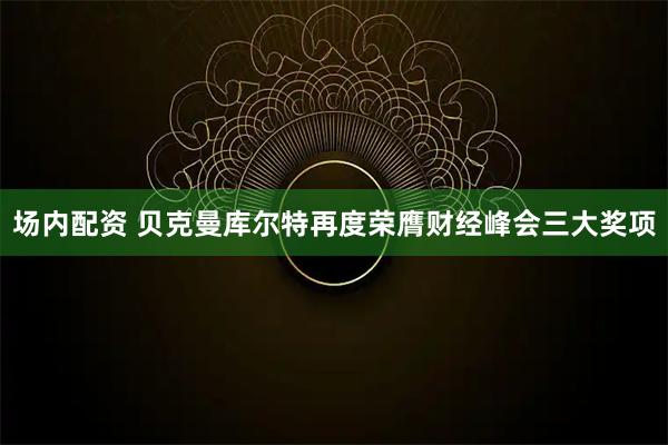 场内配资 贝克曼库尔特再度荣膺财经峰会三大奖项