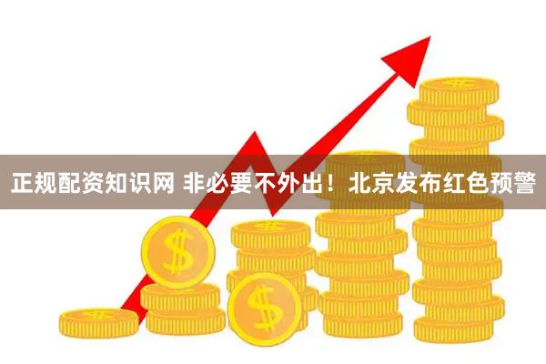 正规配资知识网 非必要不外出！北京发布红色预警