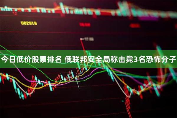 今日低价股票排名 俄联邦安全局称击毙3名恐怖分子