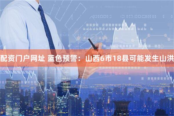 配资门户网址 蓝色预警：山西6市18县可能发生山洪