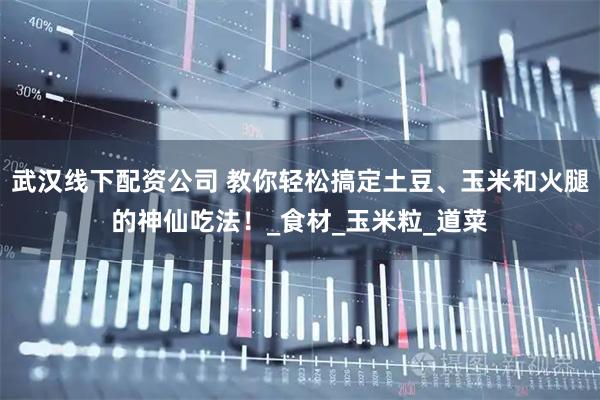 武汉线下配资公司 教你轻松搞定土豆、玉米和火腿的神仙吃法！_食材_玉米粒_道菜