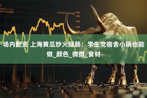 场内配资 上海黄瓜炒火腿肠：学生党宿舍小锅也能做_颜色_微微_食材