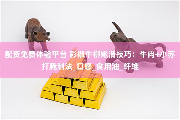 配资免费体验平台 彩椒牛柳嫩滑技巧：牛肉+小苏打腌制法_口感_食用油_纤维