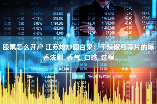 股票怎么开户 江苏炝炒圆白菜：干辣椒和蒜片的爆香法则_香气_口感_过程