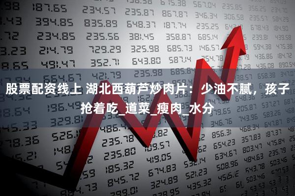 股票配资线上 湖北西葫芦炒肉片：少油不腻，孩子抢着吃_道菜_瘦肉_水分