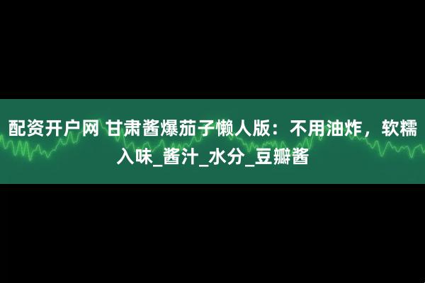 配资开户网 甘肃酱爆茄子懒人版：不用油炸，软糯入味_酱汁_水分_豆瓣酱