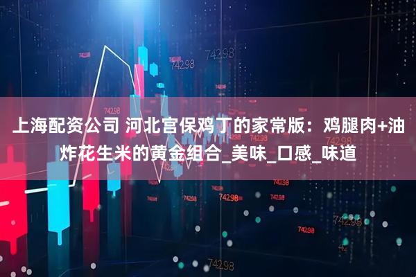 上海配资公司 河北宫保鸡丁的家常版：鸡腿肉+油炸花生米的黄金组合_美味_口感_味道