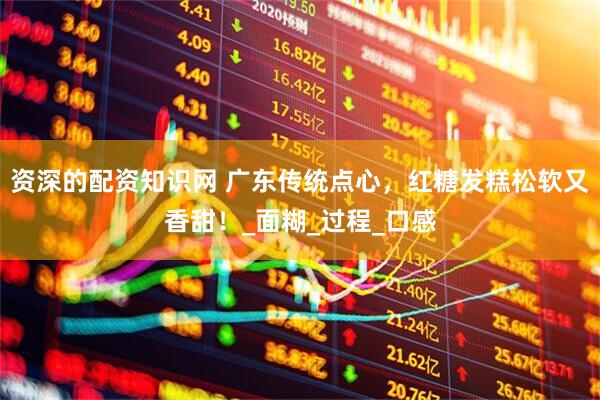 资深的配资知识网 广东传统点心，红糖发糕松软又香甜！_面糊_过程_口感