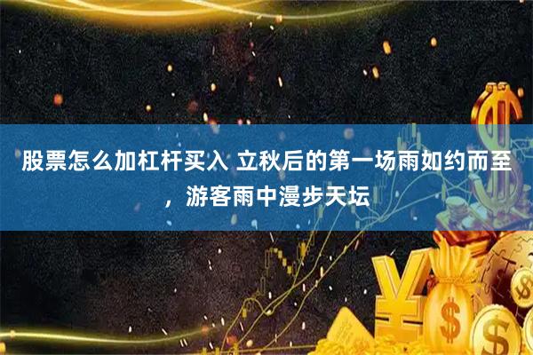 股票怎么加杠杆买入 立秋后的第一场雨如约而至，游客雨中漫步天坛