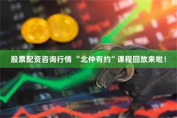 股票配资咨询行情 “北仲有约”课程回放来啦！