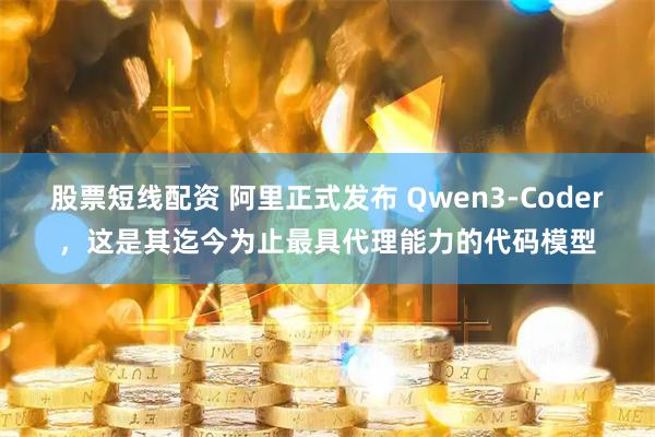 股票短线配资 阿里正式发布 Qwen3-Coder，这是其迄今为止最具代理能力的代码模型