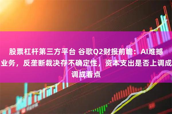 股票杠杆第三方平台 谷歌Q2财报前瞻：AI难撼搜索业务，反垄断裁决存不确定性，资本支出是否上调成看点
