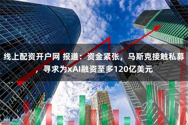 线上配资开户网 报道：资金紧张，马斯克接触私募，寻求为xAI融资至多120亿美元