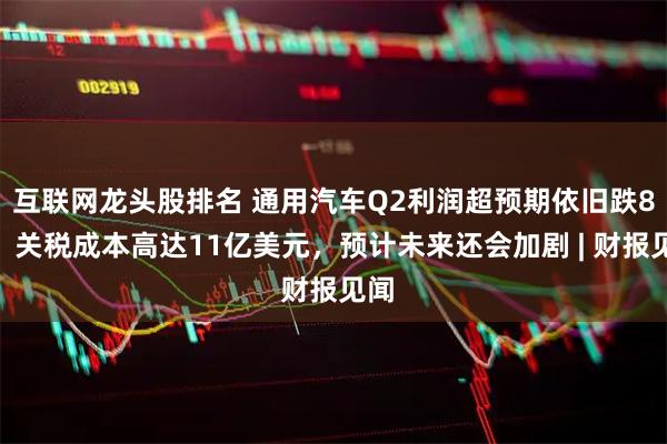 互联网龙头股排名 通用汽车Q2利润超预期依旧跌8%，关税成本高达11亿美元，预计未来还会加剧 | 财报见闻