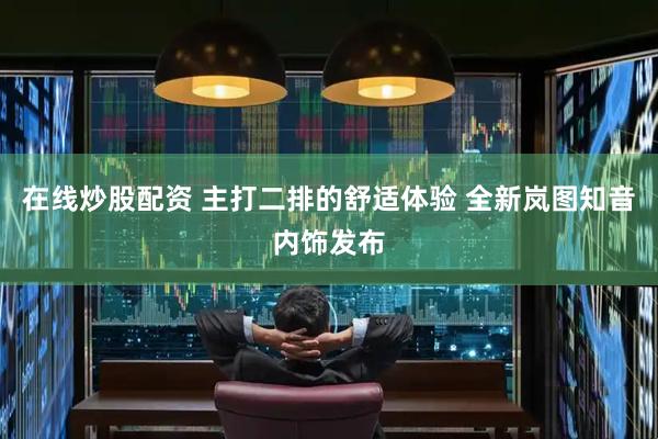 在线炒股配资 主打二排的舒适体验 全新岚图知音内饰发布