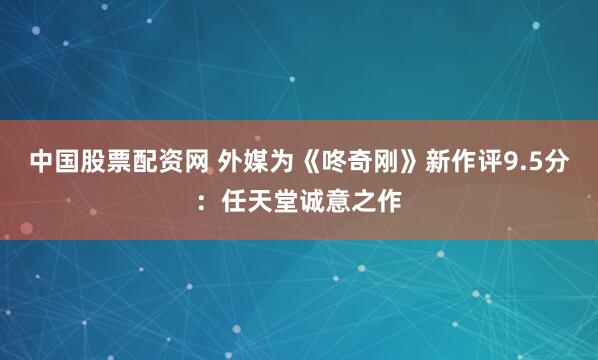 中国股票配资网 外媒为《咚奇刚》新作评9.5分：任天堂诚意之作