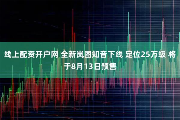 线上配资开户网 全新岚图知音下线 定位25万级 将于8月13日预售
