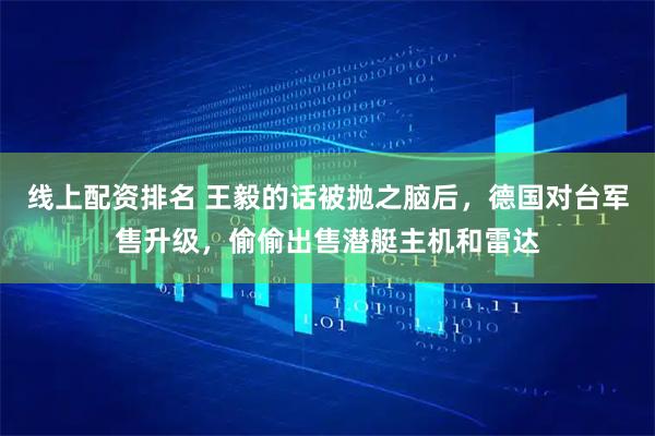 线上配资排名 王毅的话被抛之脑后，德国对台军售升级，偷偷出售潜艇主机和雷达