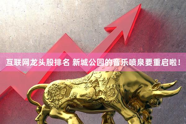 互联网龙头股排名 新城公园的音乐喷泉要重启啦！