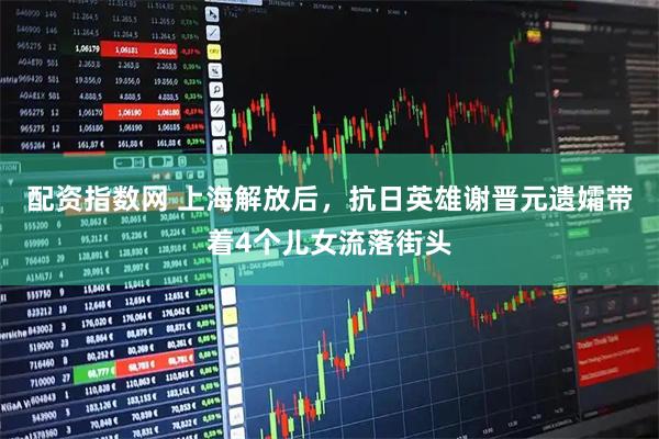 配资指数网 上海解放后，抗日英雄谢晋元遗孀带着4个儿女流落街头