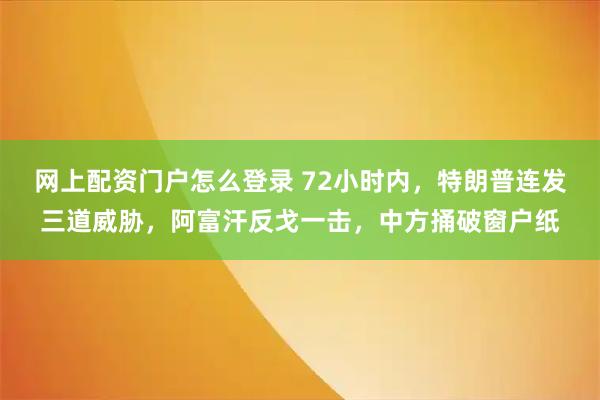网上配资门户怎么登录 72小时内，特朗普连发三道威胁，阿富汗反戈一击，中方捅破窗户纸