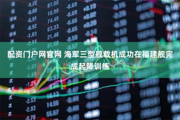 配资门户网官网 海军三型舰载机成功在福建舰完成起降训练