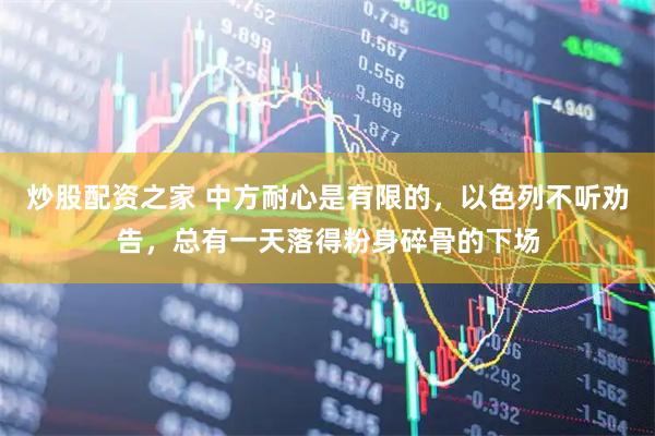 炒股配资之家 中方耐心是有限的，以色列不听劝告，总有一天落得粉身碎骨的下场