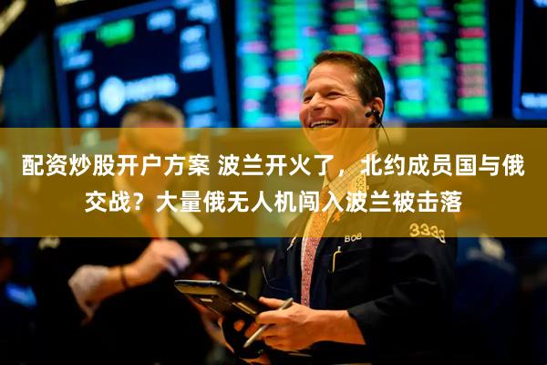 配资炒股开户方案 波兰开火了，北约成员国与俄交战？大量俄无人机闯入波兰被击落