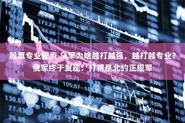 股票专业配资 乌军为啥越打越强，越打越专业？俄军终于发现：打得是北约正规军