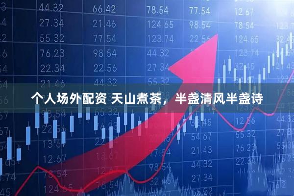 个人场外配资 天山煮茶,半盏清风半盏诗
