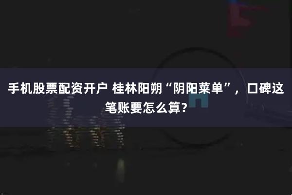 手机股票配资开户 桂林阳朔“阴阳菜单”,口碑这笔账要怎么算?