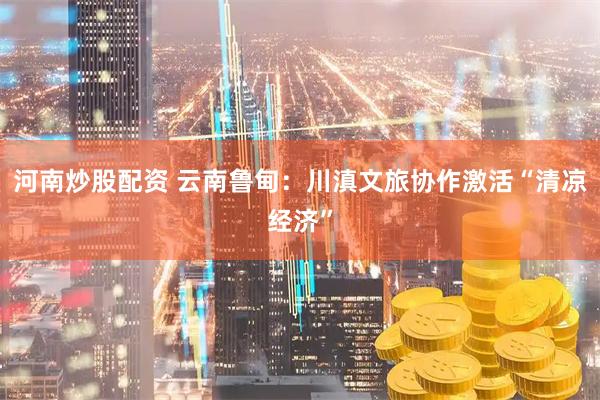 河南炒股配资 云南鲁甸：川滇文旅协作激活“清凉经济”